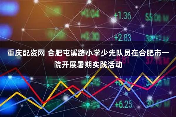 重庆配资网 合肥屯溪路小学少先队员在合肥市一院开展暑期实践活动