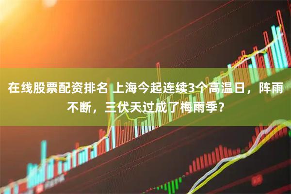 在线股票配资排名 上海今起连续3个高温日，阵雨不断，三伏天过成了梅雨季？
