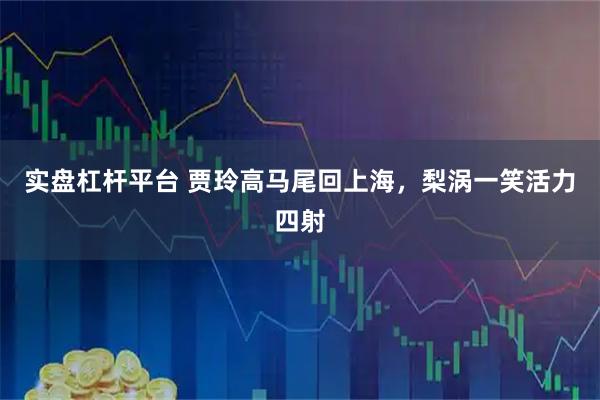 实盘杠杆平台 贾玲高马尾回上海，梨涡一笑活力四射