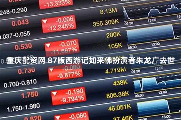 重庆配资网 87版西游记如来佛扮演者朱龙广去世