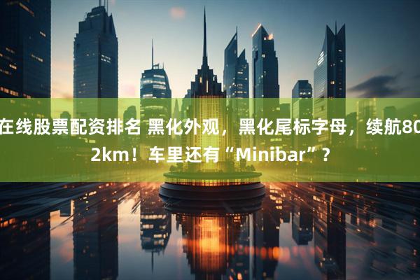 在线股票配资排名 黑化外观，黑化尾标字母，续航802km！车里还有“Minibar”？
