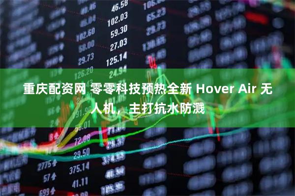 重庆配资网 零零科技预热全新 Hover Air 无人机，主打抗水防溅