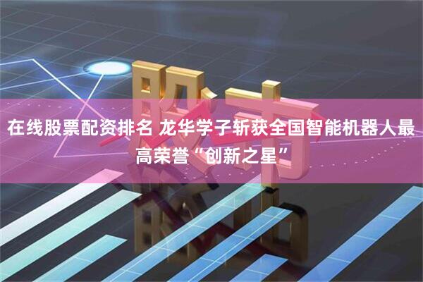 在线股票配资排名 龙华学子斩获全国智能机器人最高荣誉“创新之星”
