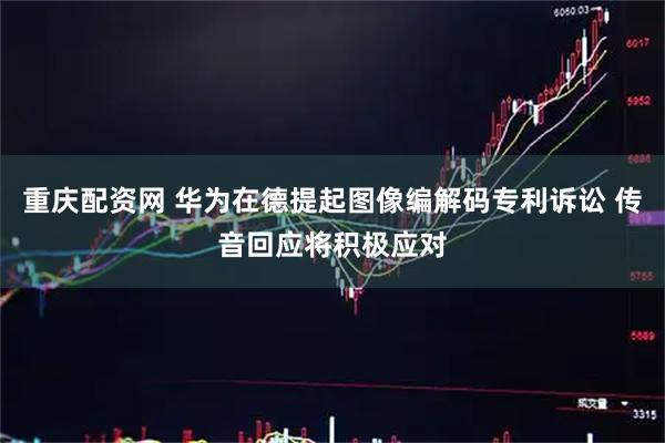 重庆配资网 华为在德提起图像编解码专利诉讼 传音回应将积极应对