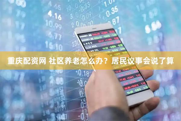重庆配资网 社区养老怎么办？居民议事会说了算