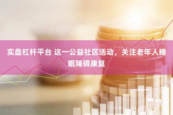 实盘杠杆平台 这一公益社区活动，关注老年人睡眠障碍康复