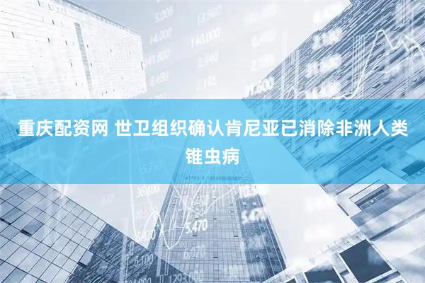 重庆配资网 世卫组织确认肯尼亚已消除非洲人类锥虫病