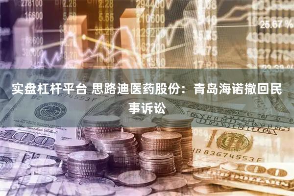 实盘杠杆平台 思路迪医药股份：青岛海诺撤回民事诉讼