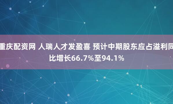 重庆配资网 人瑞人才发盈喜 预计中期股东应占溢利同比增长66.7%至94.1%