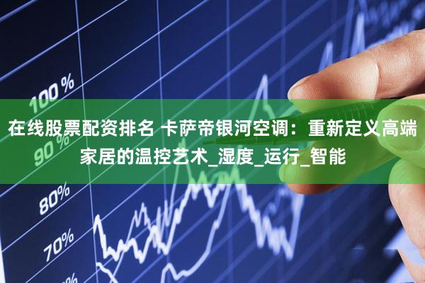 在线股票配资排名 卡萨帝银河空调：重新定义高端家居的温控艺术_湿度_运行_智能