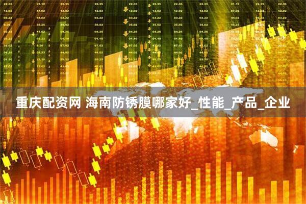 重庆配资网 海南防锈膜哪家好_性能_产品_企业