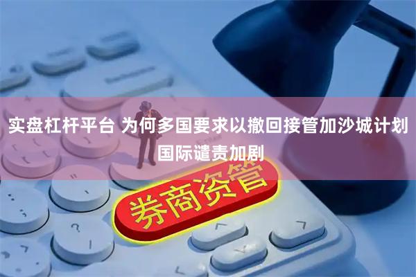 实盘杠杆平台 为何多国要求以撤回接管加沙城计划 国际谴责加剧