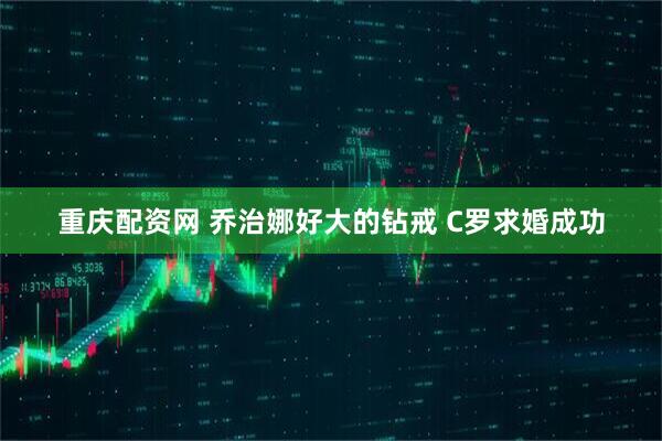 重庆配资网 乔治娜好大的钻戒 C罗求婚成功