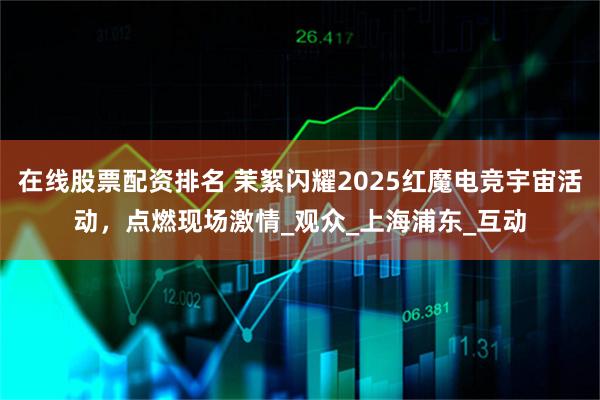 在线股票配资排名 茉絮闪耀2025红魔电竞宇宙活动，点燃现场激情_观众_上海浦东_互动