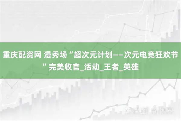 重庆配资网 漫秀场“超次元计划——次元电竞狂欢节”完美收官_活动_王者_英雄