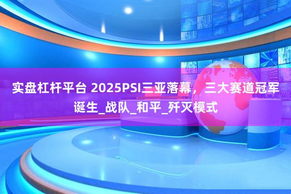 实盘杠杆平台 2025PSI三亚落幕，三大赛道冠军诞生_战队_和平_歼灭模式