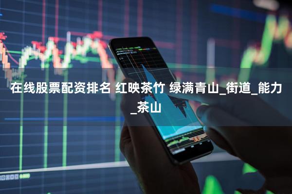在线股票配资排名 红映茶竹 绿满青山_街道_能力_茶山