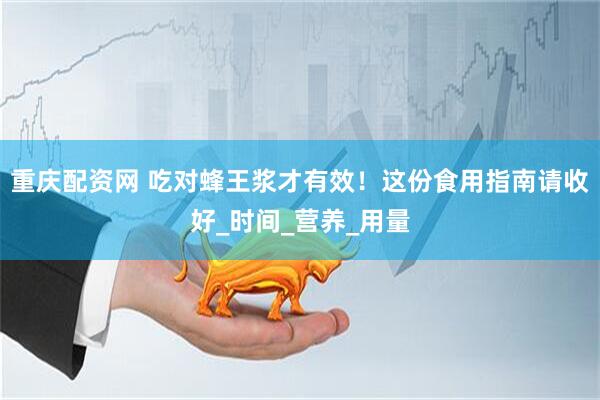 重庆配资网 吃对蜂王浆才有效！这份食用指南请收好_时间_营养_用量