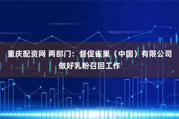 重庆配资网 两部门：督促雀巢（中国）有限公司做好乳粉召回工作